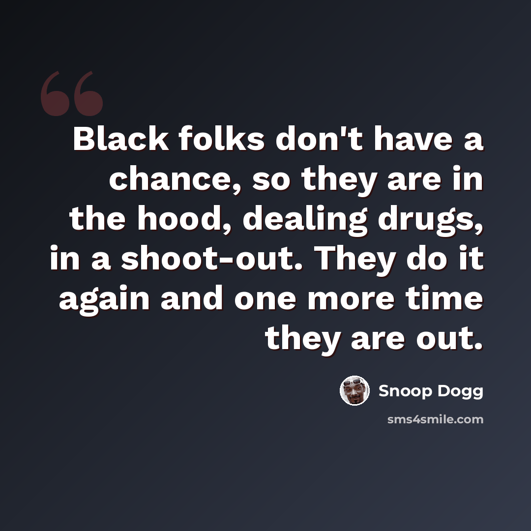 “Black folks don't have a chance, so they are in the hood, dealing drugs, in a shoot-out. They do it again and one more time they are out.” quote by Snoop Dogg