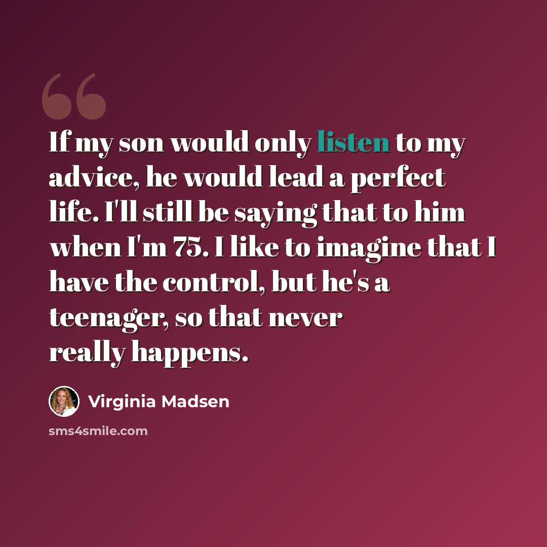 “If my son would only listen to my advice, he would lead a perfect life. I'll still be saying that to him when I'm 75. I like to imagine that I have the control, but he's a teenager, so that never really happens.” quote by Virginia Madsen