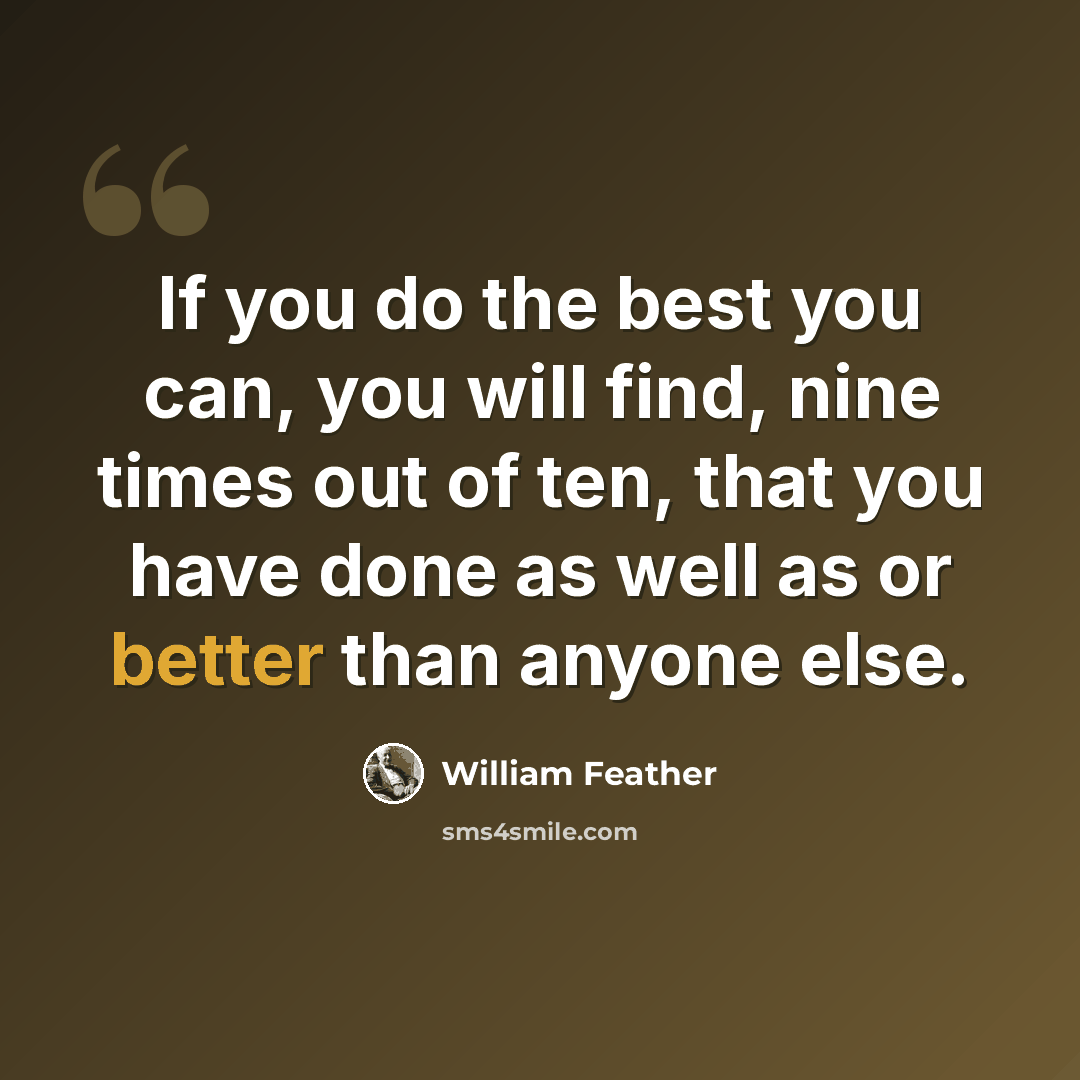 “If you do the best you can, you will find, nine times out of ten, that you have done as well as or better than anyone else.” quote by William Feather