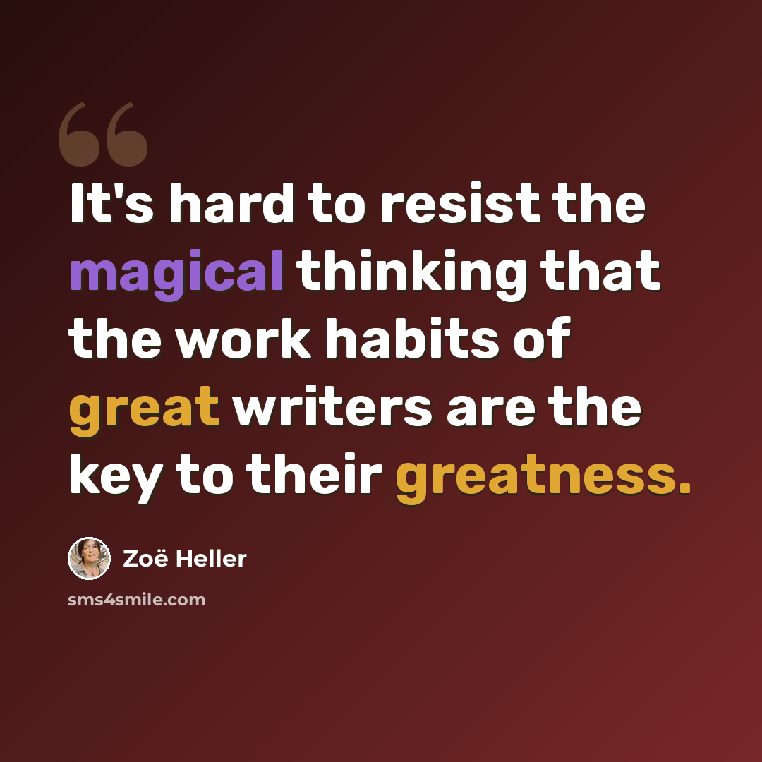 “It's hard to resist the magical thinking that the work habits of great writers are the key to their greatness.” quote by Zoë Heller