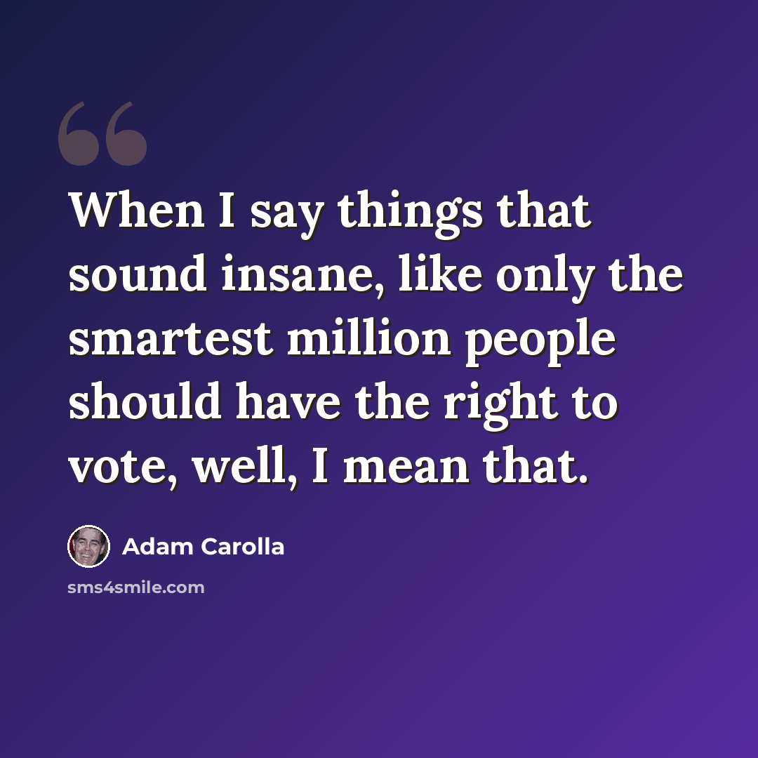 “When I say things that sound insane, like only the smartest million people should have the right to vote, well, I mean that.” quote by Adam Carolla