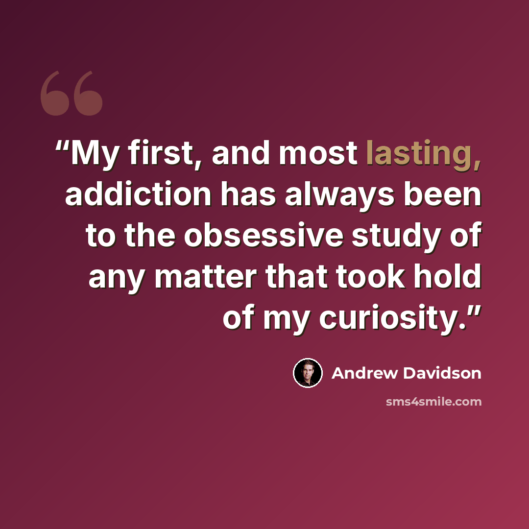 “My first, and most lasting, addiction has always been to the obsessive study of any matter that took hold of my curiosity.” quote by Andrew Davidson