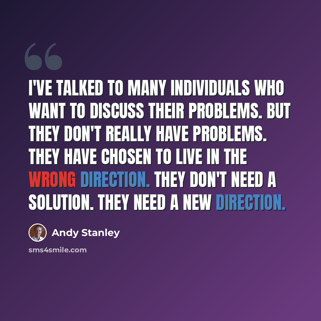 “I've talked to many individuals who want to discuss their problems. But they don't really have problems. They have chosen to live in the wrong direction. They don't need a solution. They need a new direction.” quote by Andy Stanley