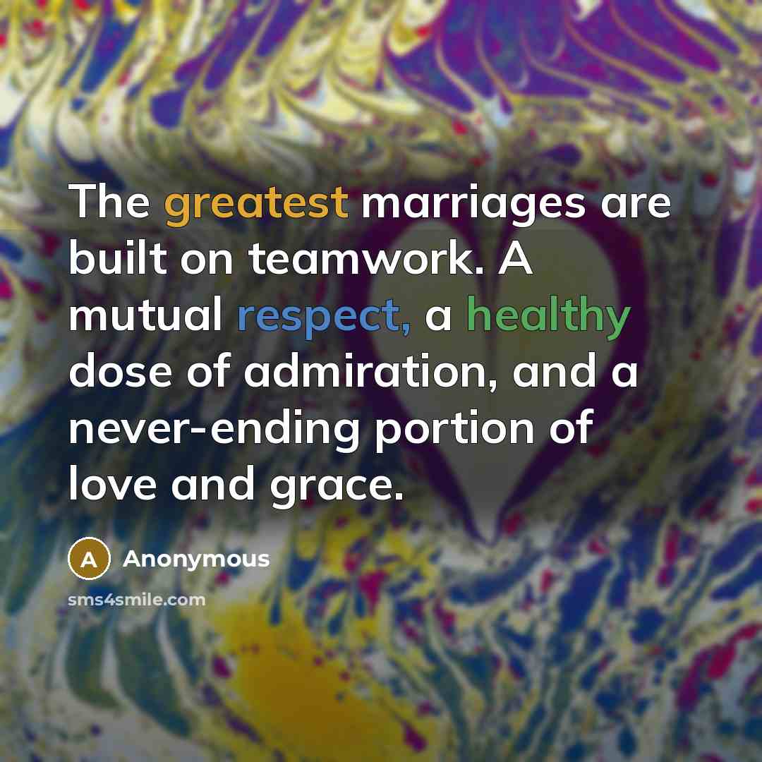 “The greatest marriages are built on teamwork. A mutual respect, a healthy dose of admiration, and a never-ending portion of love and grace.” quote by Anonymous