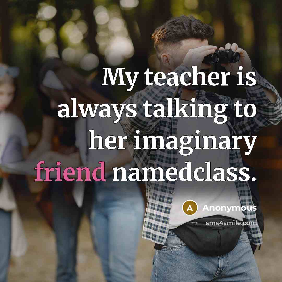 “My teacher is always talking to her imaginary friend namedclass.” quote by Anonymous