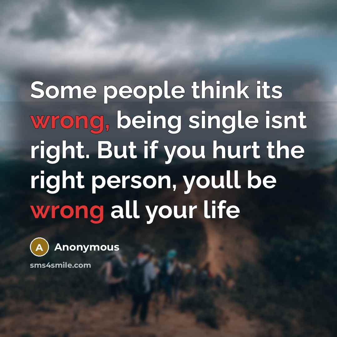 “Some people think its wrong, being single isnt right. But if you hurt the right person, youll be wrong all your life” quote by Anonymous