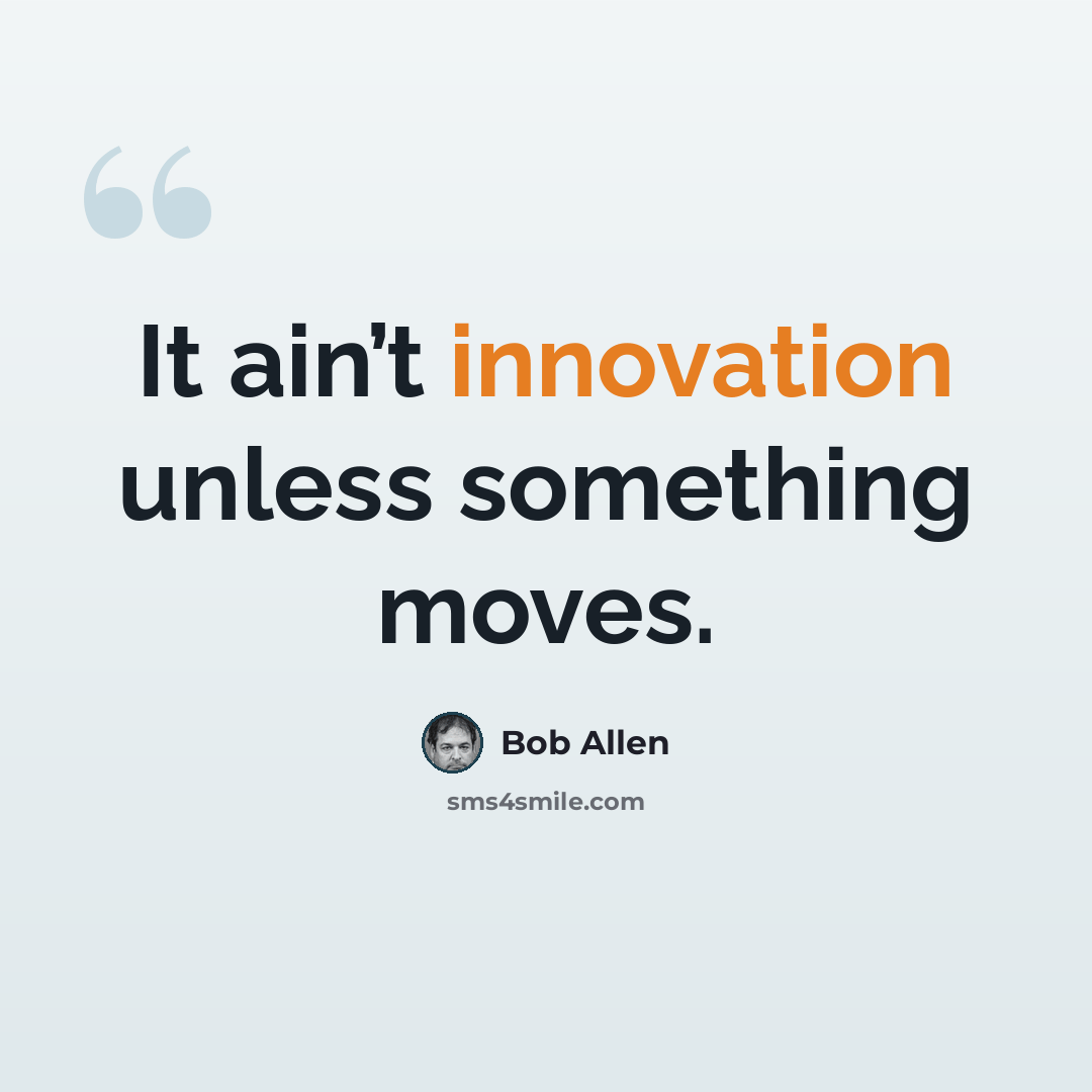 “It ain’t innovation unless something moves.” quote by Bob Allen