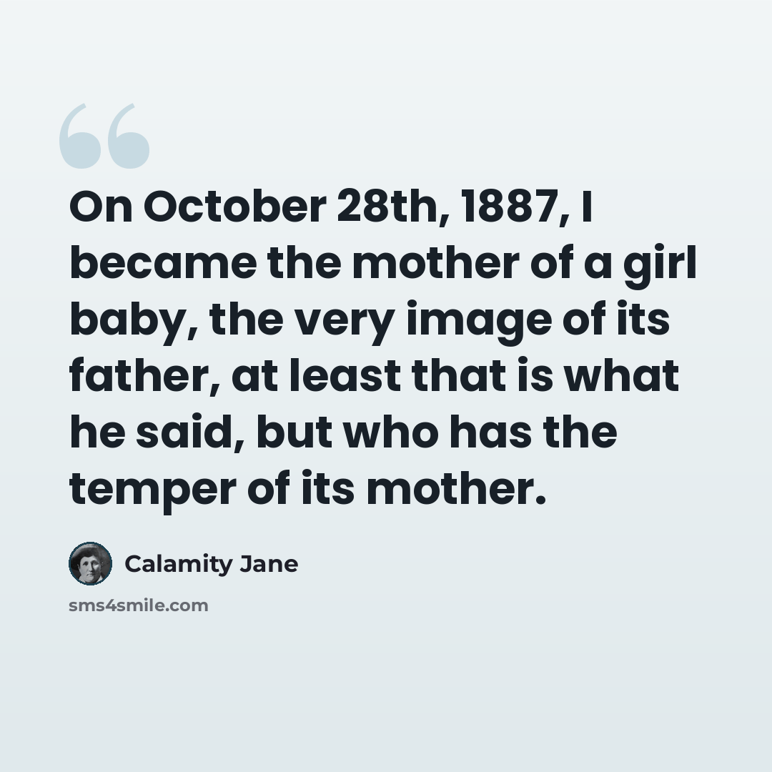 “On October 28th, 1887, I became the mother of a girl baby, the very image of its father, at least that is what he said, but who has the temper of its mother.” quote by Calamity Jane