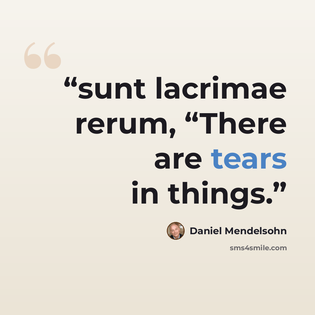 “sunt lacrimae rerum, “There are tears in things.” quote by Daniel Mendelsohn