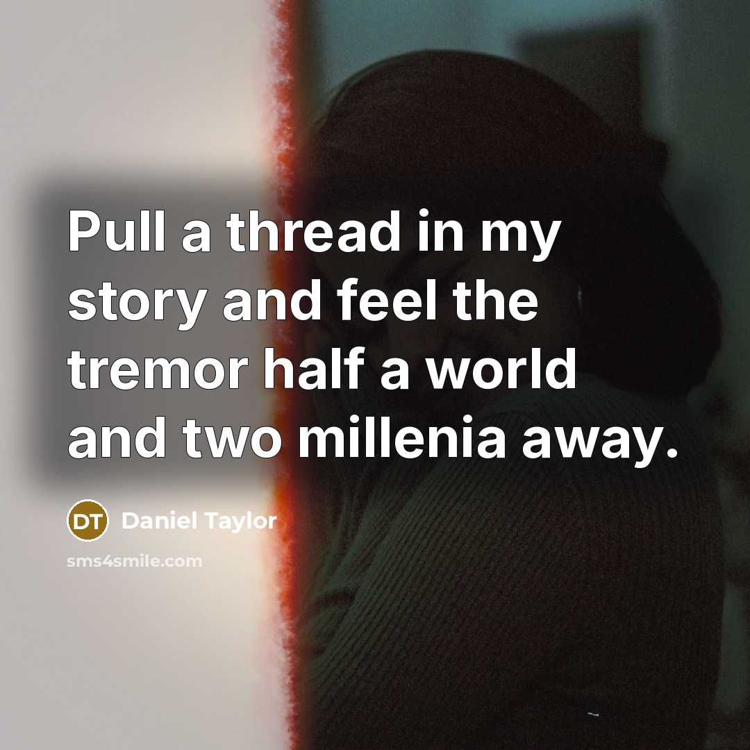 “Pull a thread in my story and feel the tremor half a world and two millenia away.” quote by Daniel Taylor