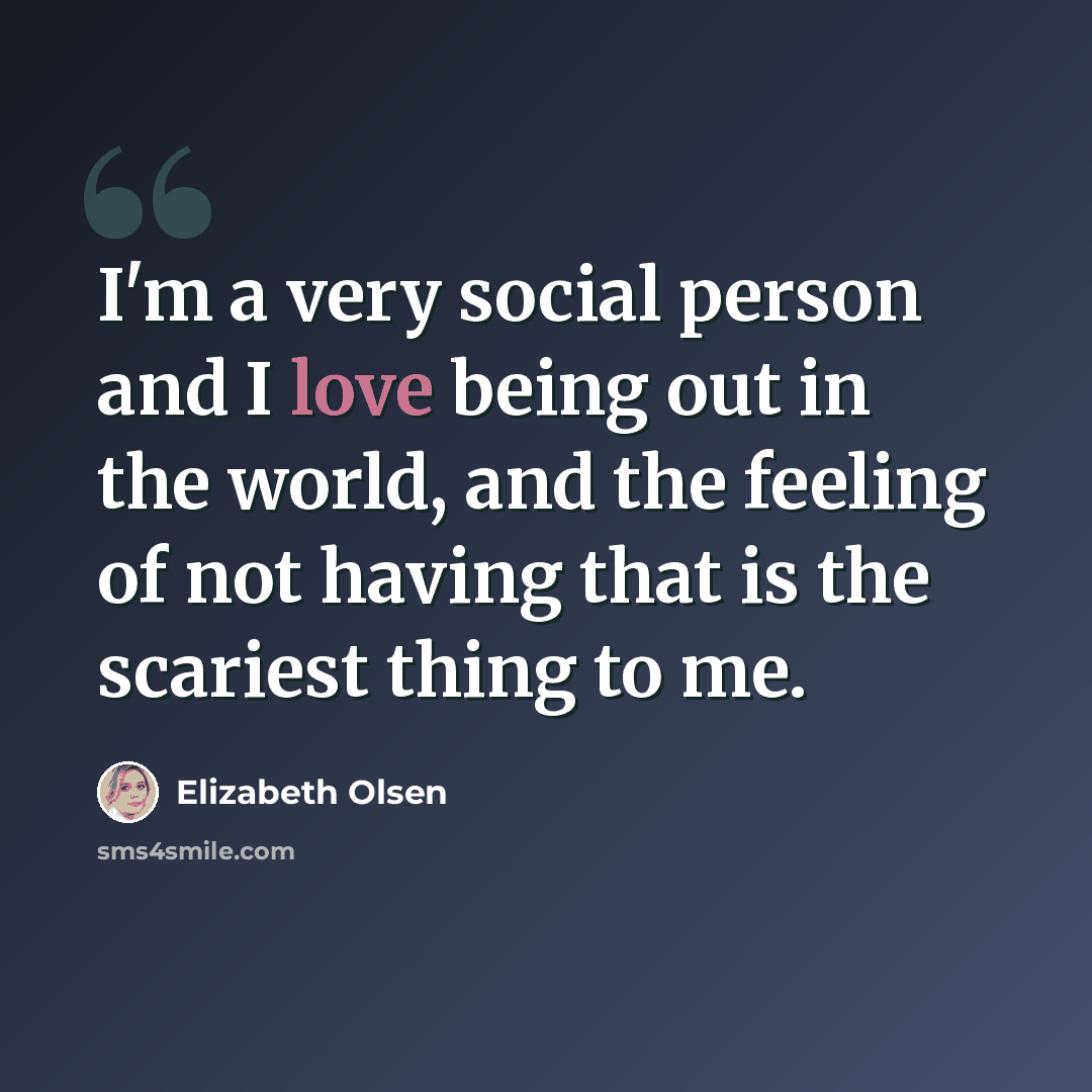 “I'm a very social person and I love being out in the world, and the feeling of not having that is the scariest thing to me.” quote by Elizabeth Olsen