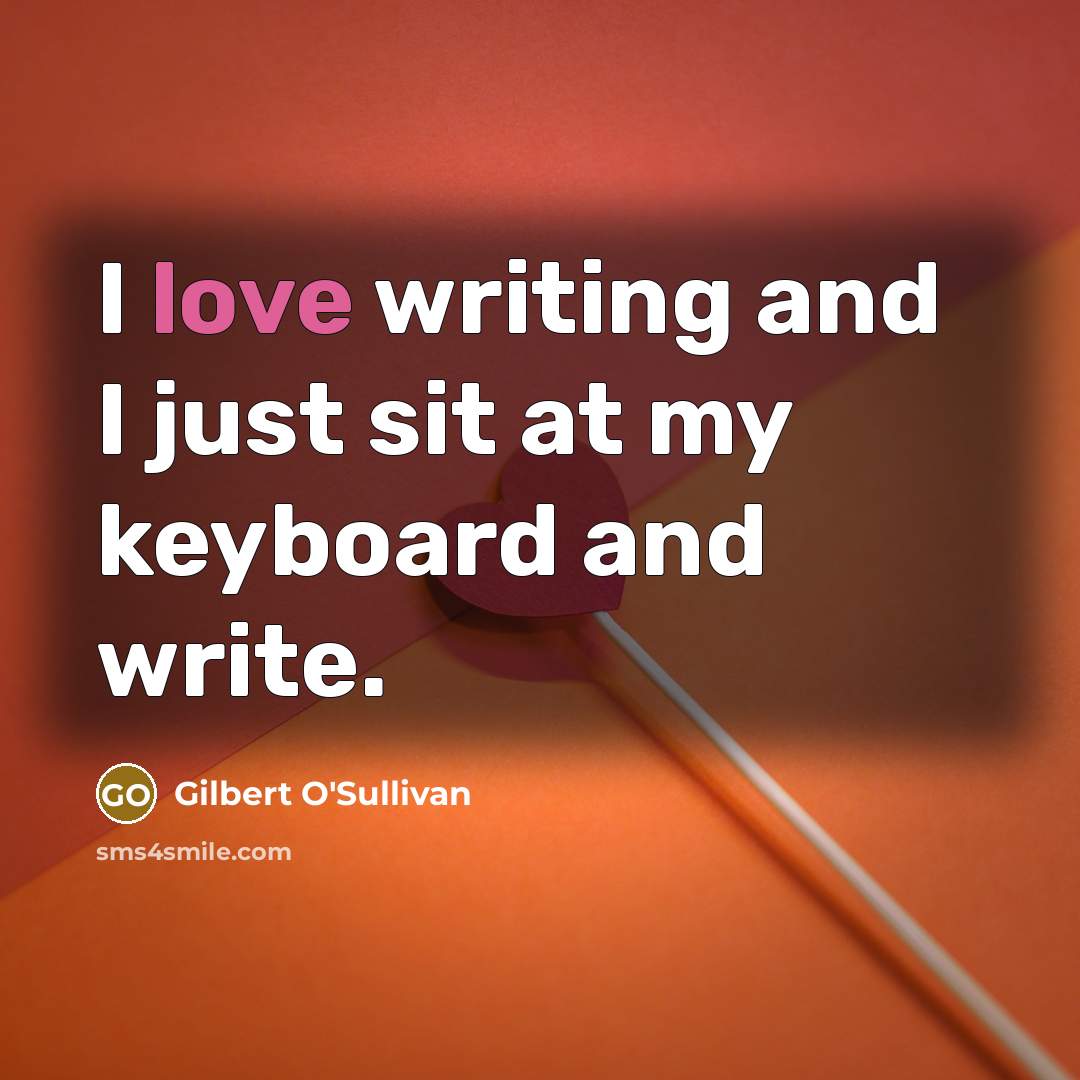 “I love writing and I just sit at my keyboard and write.” quote by Gilbert O'Sullivan