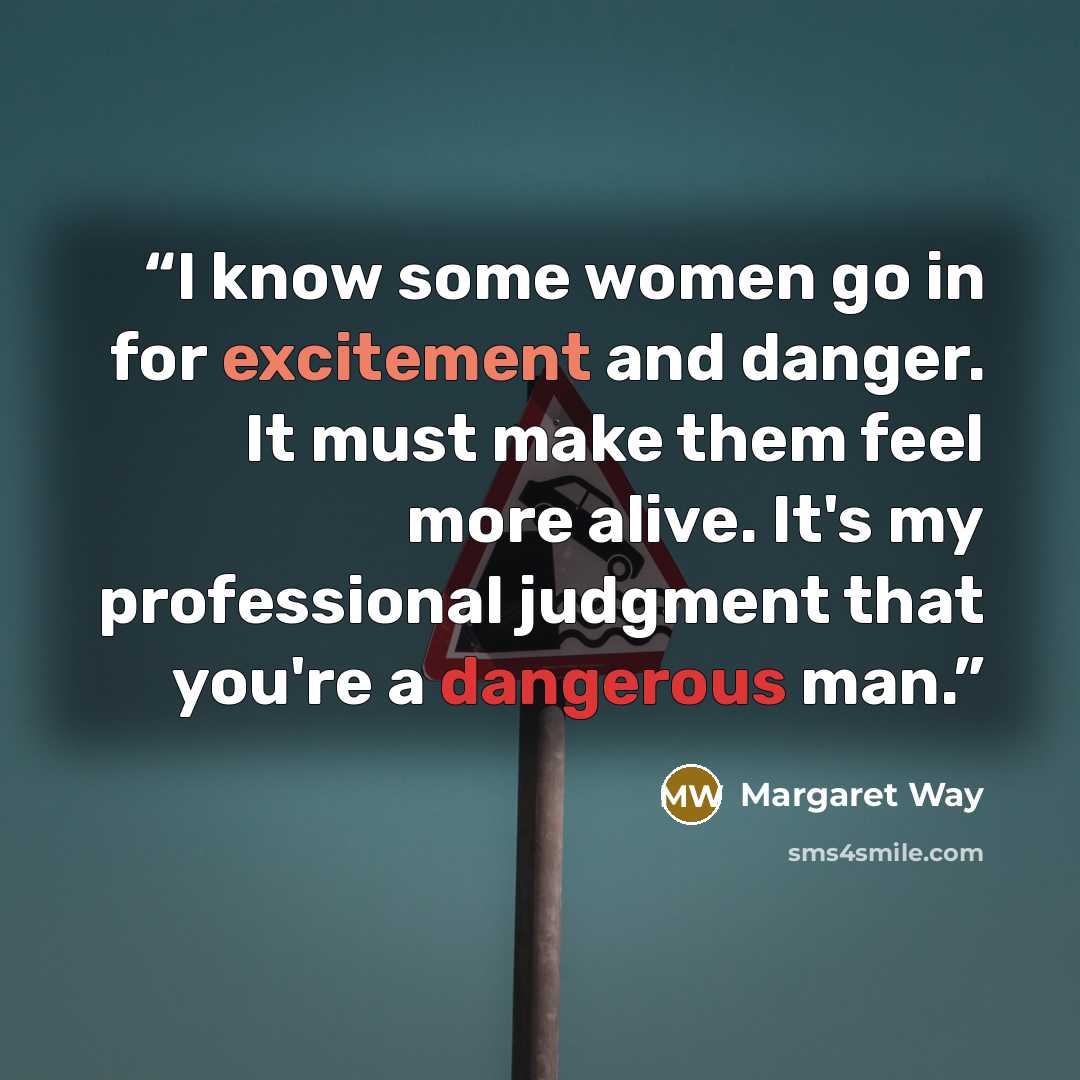 “I know some women go in for excitement and danger. It must make them feel more alive. It's my professional judgment that you're a dangerous man.” quote by Margaret Way