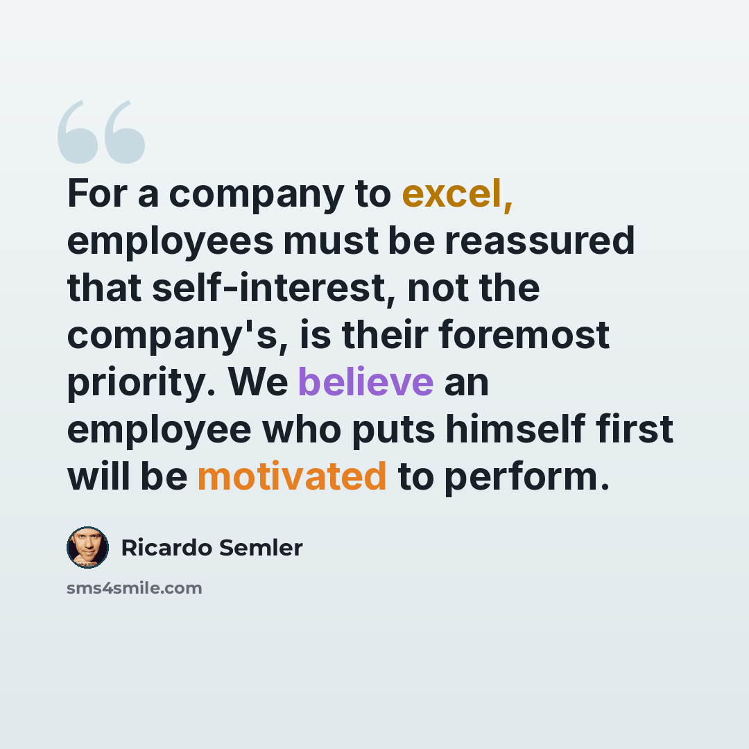 “For a company to excel, employees must be reassured that self-interest, not the company's, is their foremost priority. We believe an employee who puts himself first will be motivated to perform.” quote by Ricardo Semler