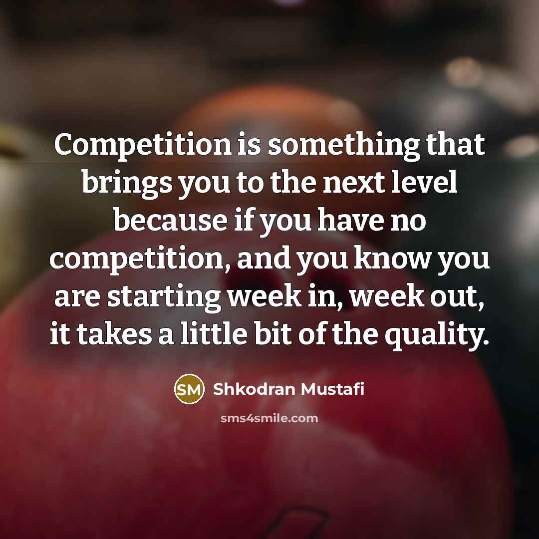 “Competition is something that brings you to the next level because if you have no competition, and you know you are starting week in, week out, it takes a little bit of the quality.” quote by Shkodran Mustafi