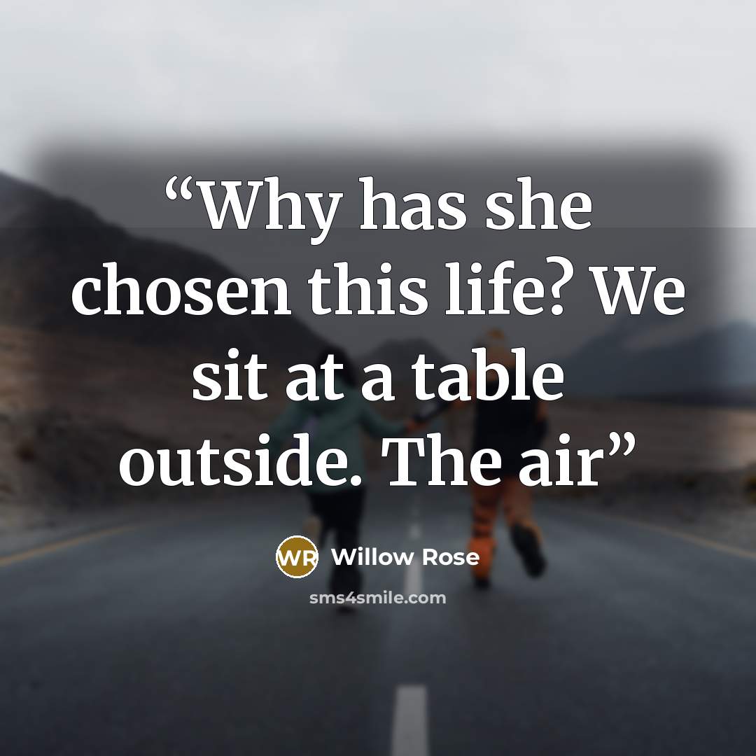 “Why has she chosen this life? We sit at a table outside. The air” quote by Willow Rose