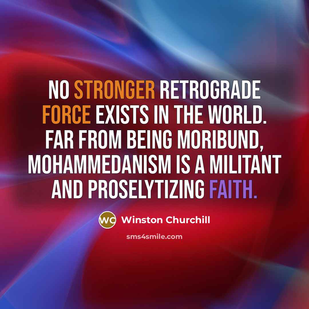 “No stronger retrograde force exists in the world. Far from being moribund, Mohammedanism is a militant and proselytizing faith.” quote by Winston Churchill