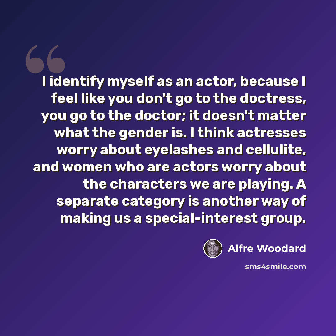 “I identify myself as an actor, because I feel like you don't go to the doctress, you go to the doctor; it doesn't matter what the gender is. I think actresses worry about eyelashes and cellulite, and women who are actors worry about the characters we are playing. A separate category is another way…” quote by Alfre Woodard