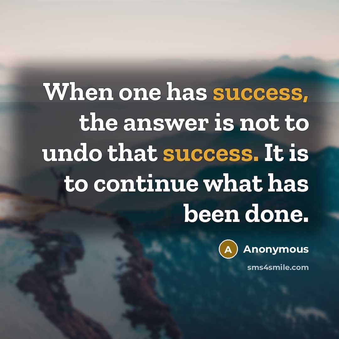 “When one has success, the answer is not to undo that success. It is to continue what has been done.” quote by Anonymous