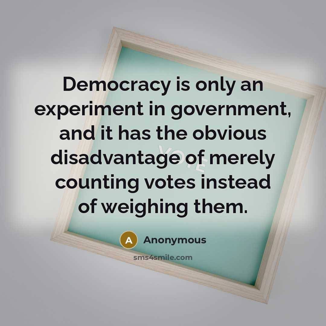 “Democracy is only an experiment in government, and it has the obvious disadvantage of merely counting votes instead of weighing them.” quote by Anonymous