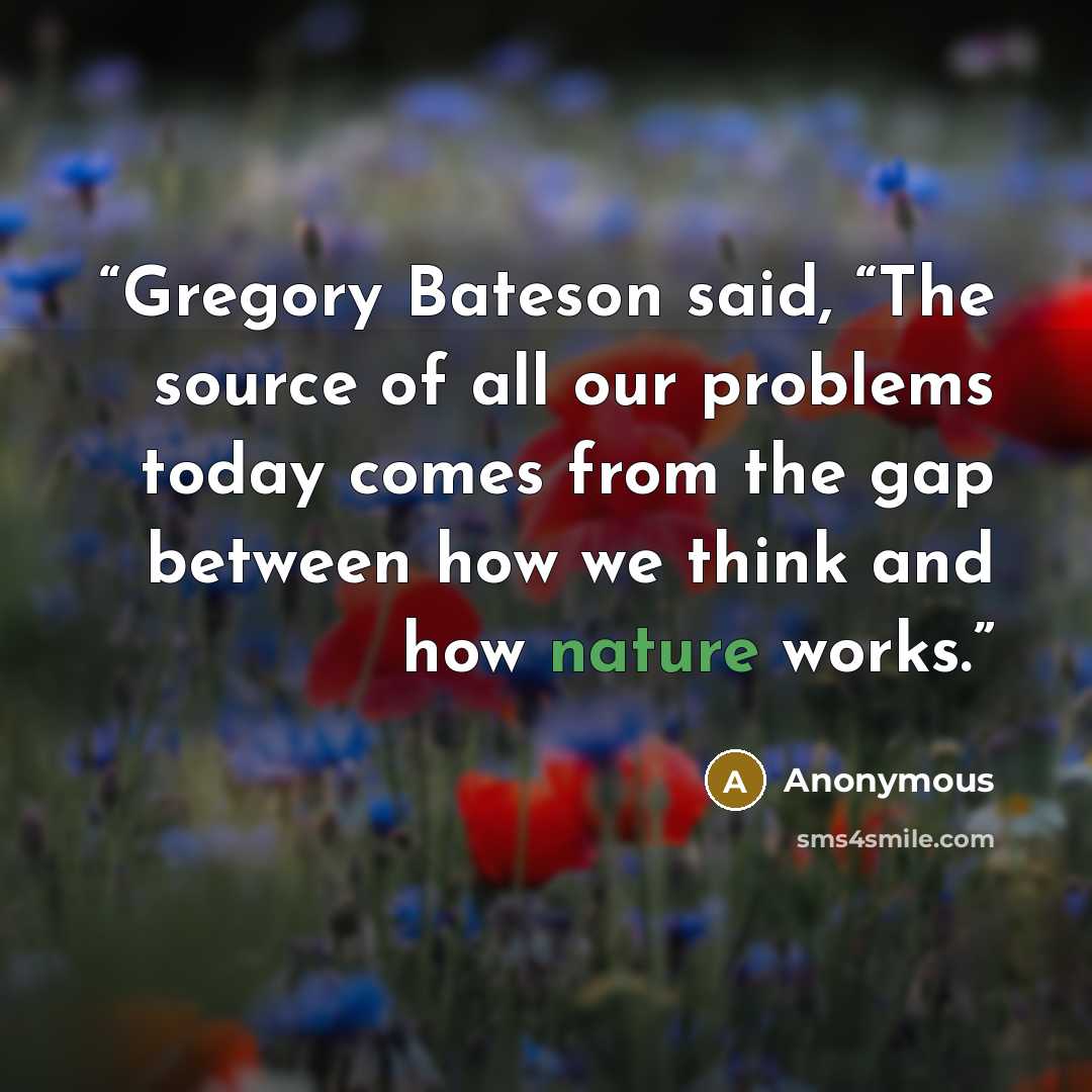 “Gregory Bateson said, “The source of all our problems today comes from the gap between how we think and how nature works.” quote by Anonymous