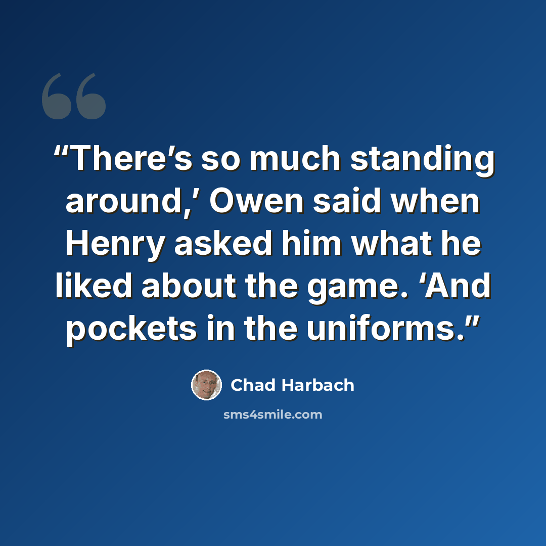 “There’s so much standing around,’ Owen said when Henry asked him what he liked about the game. ‘And pockets in the uniforms.” quote by Chad Harbach