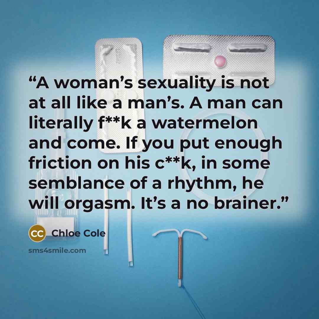 “A woman’s sexuality is not at all like a man’s. A man can literally f**k a watermelon and come. If you put enough friction on his c**k, in some semblance of a rhythm, he will orgasm. It’s a no brainer.” quote by Chloe Cole