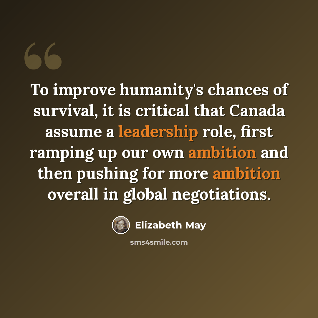 “To improve humanity's chances of survival, it is critical that Canada assume a leadership role, first ramping up our own ambition and then pushing for more ambition overall in global negotiations.” quote by Elizabeth May