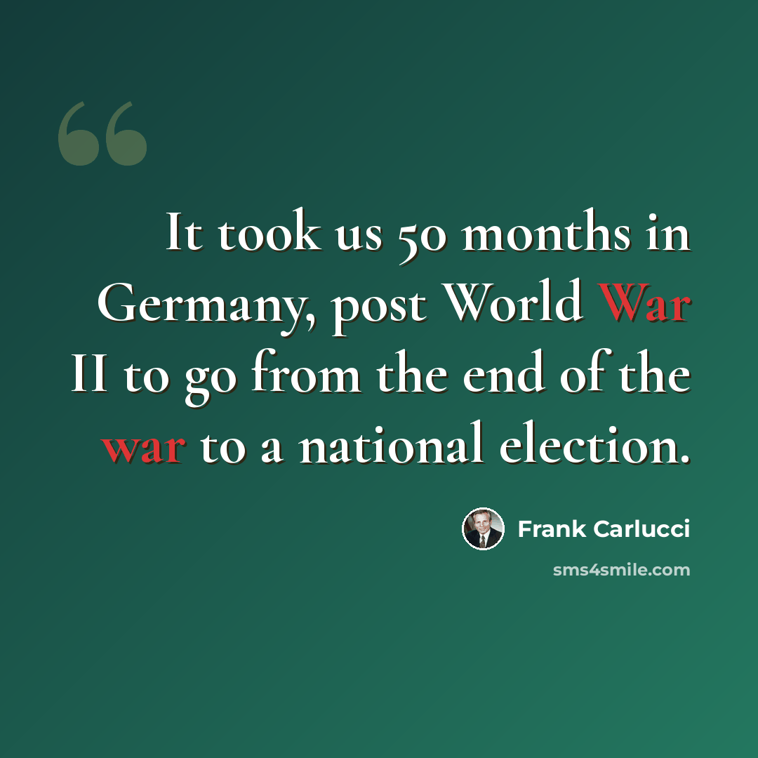 “It took us 50 months in Germany, post World War II to go from the end of the war to a national election.” quote by Frank Carlucci