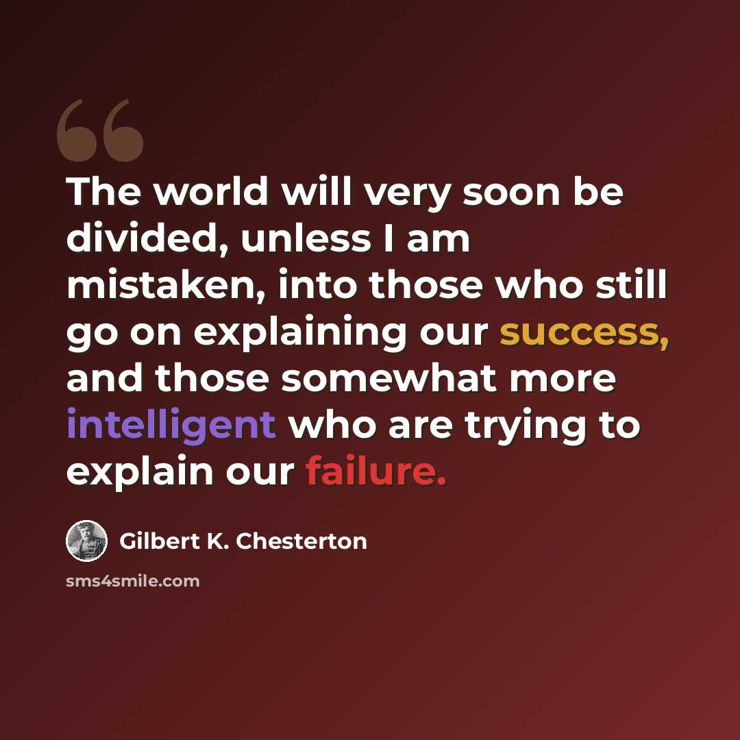 “The world will very soon be divided, unless I am mistaken, into those who still go on explaining our success, and those somewhat more intelligent who are trying to explain our failure.” quote by Gilbert K. Chesterton