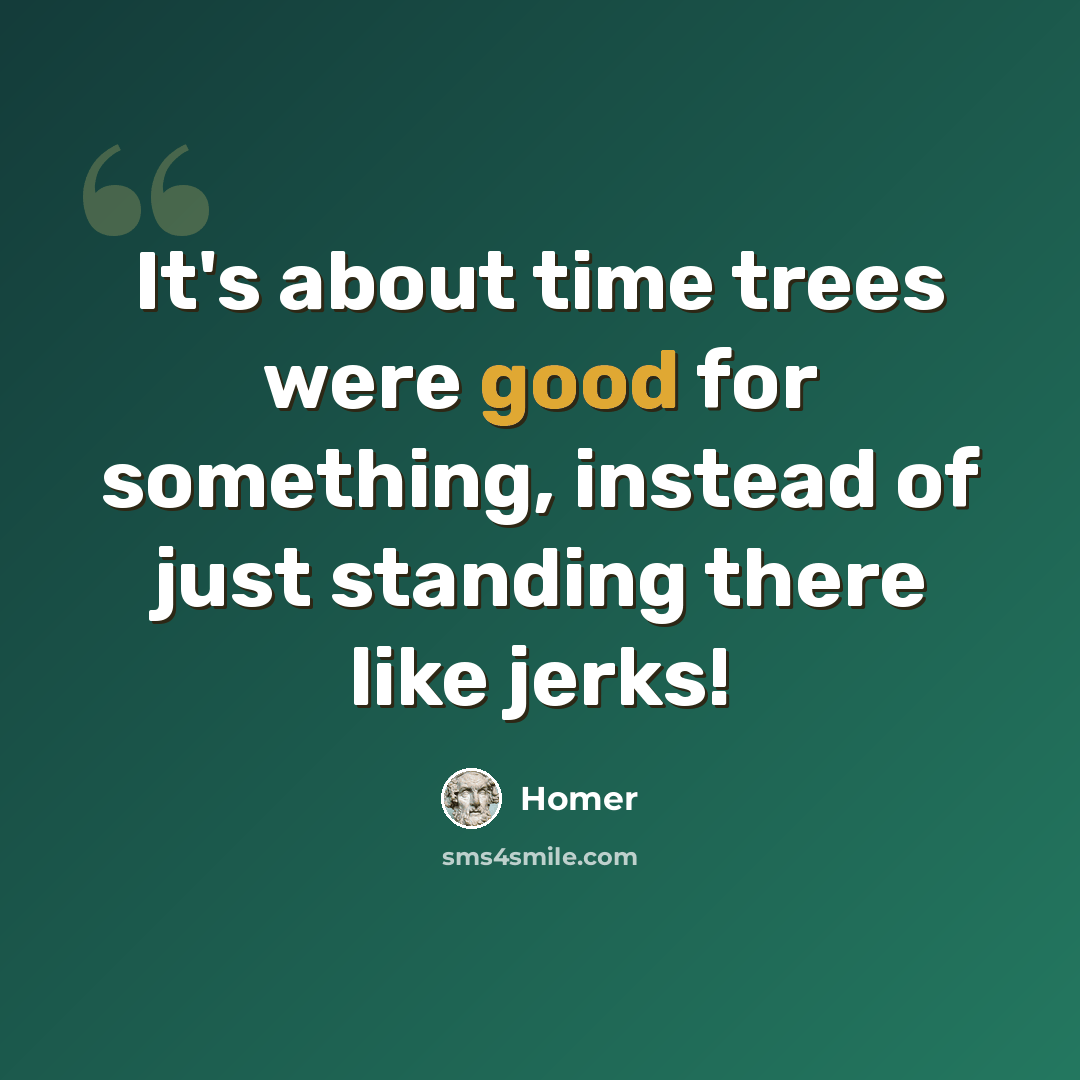 “It's about time trees were good for something, instead of just standing there like jerks!” quote by Homer
