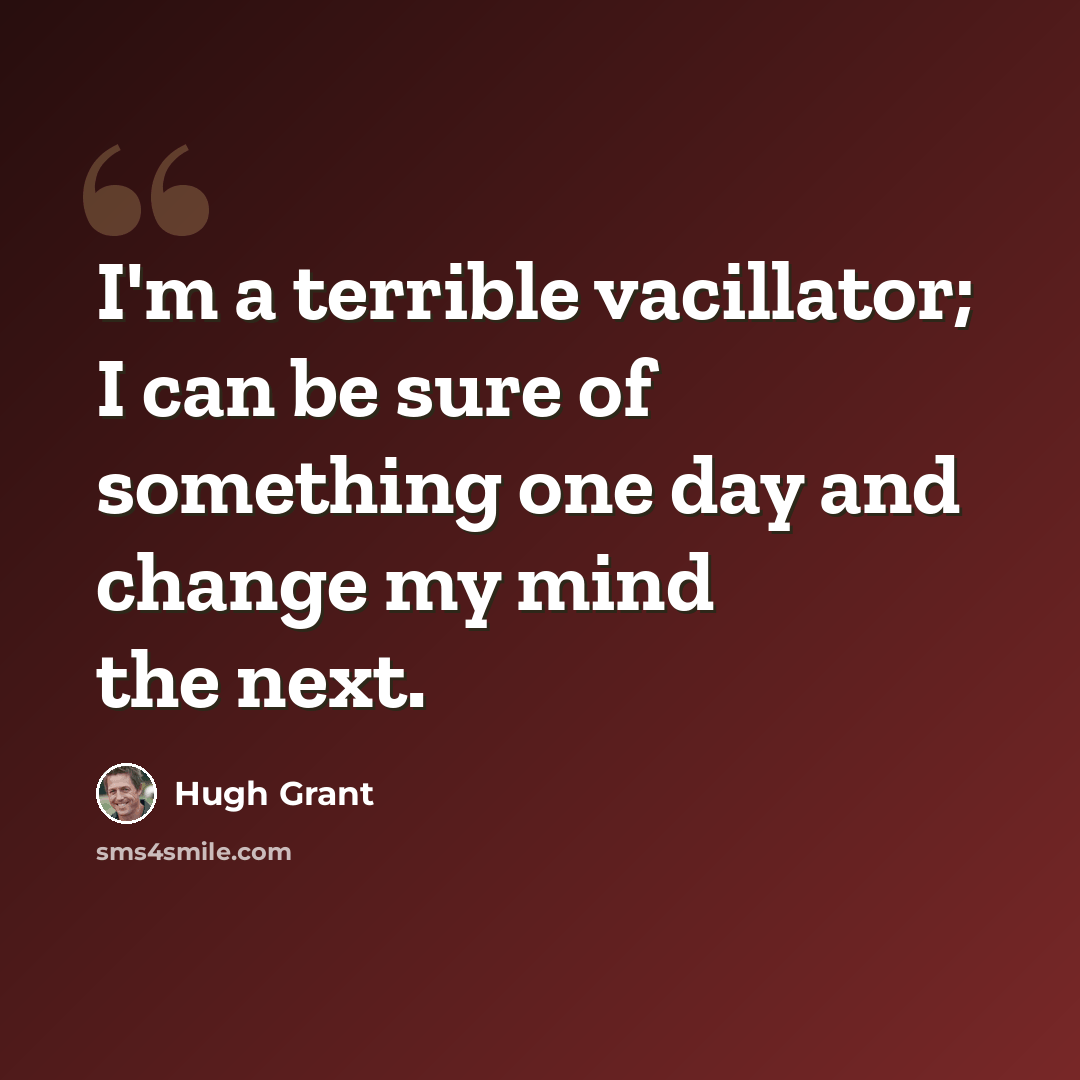 “I'm a terrible vacillator; I can be sure of something one day and change my mind the next.” quote by Hugh Grant