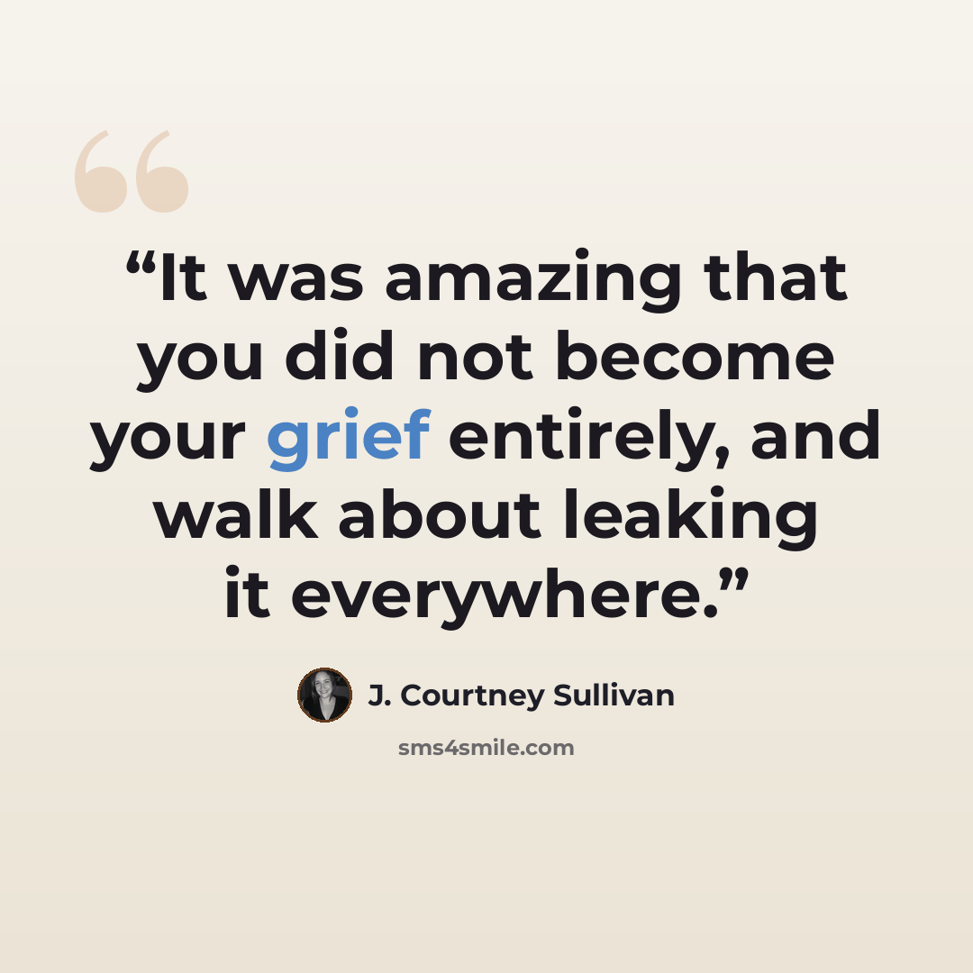 “It was amazing that you did not become your grief entirely, and walk about leaking it everywhere.” quote by J. Courtney Sullivan