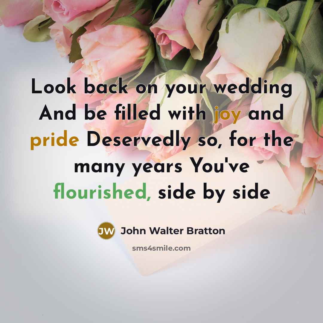 “Look back on your wedding And be filled with joy and pride Deservedly so, for the many years You've flourished, side by side” quote by John Walter Bratton