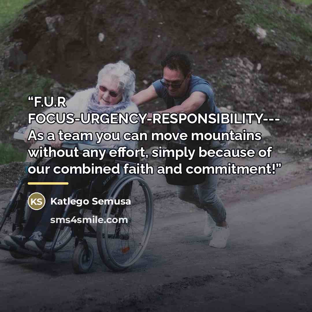 “F.U.R FOCUS-URGENCY-RESPONSIBILITY--- As a team you can move mountains without any effort, simply because of our combined faith and commitment!” quote by Katlego Semusa