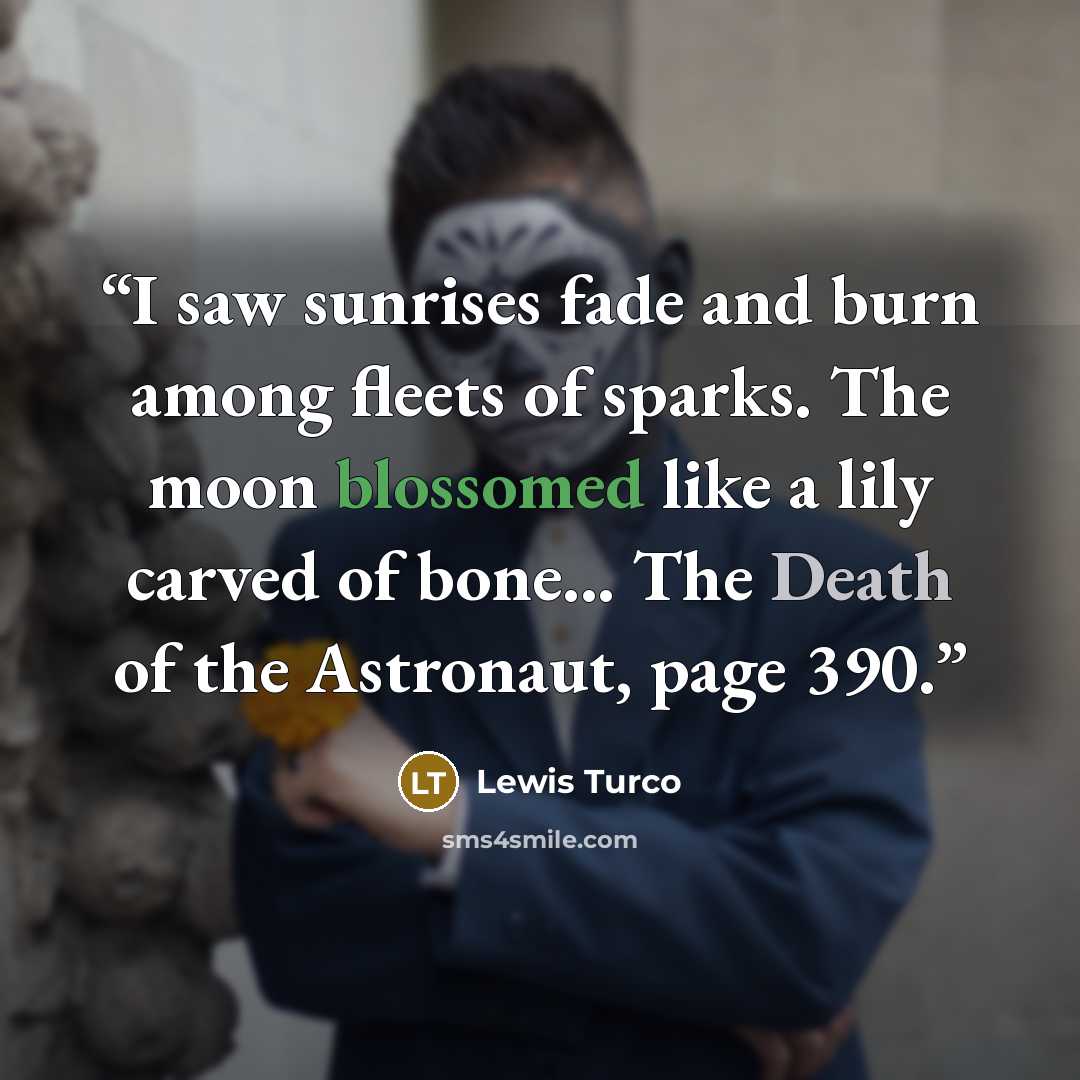 “I saw sunrises fade and burn among fleets of sparks. The moon blossomed like a lily carved of bone... The Death of the Astronaut, page 390.” quote by Lewis Turco