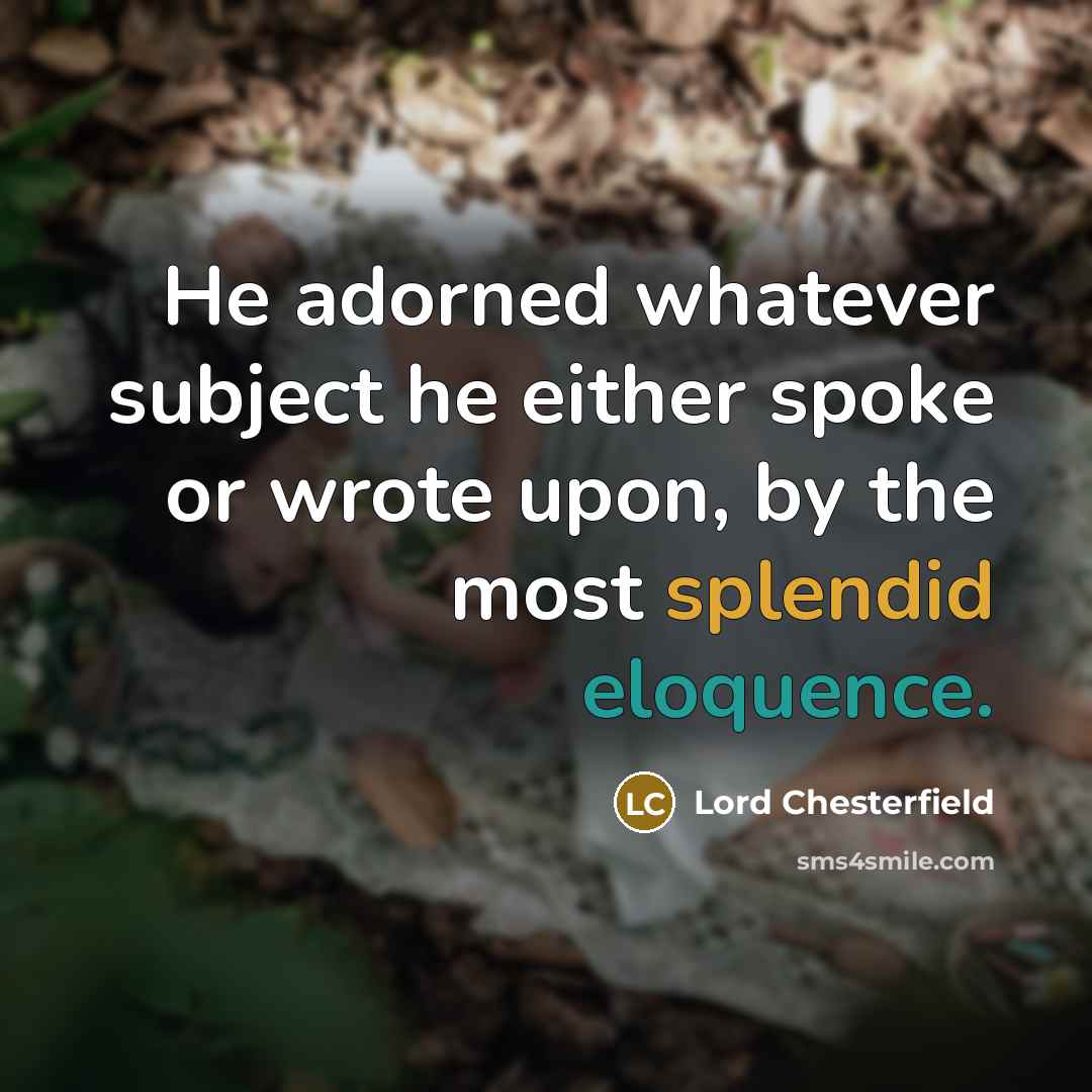“He adorned whatever subject he either spoke or wrote upon, by the most splendid eloquence.” quote by Lord Chesterfield