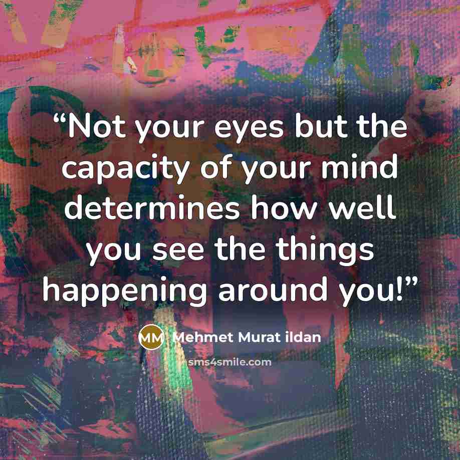 “Not your eyes but the capacity of your mind determines how well you see the things happening around you!” quote by Mehmet Murat ildan
