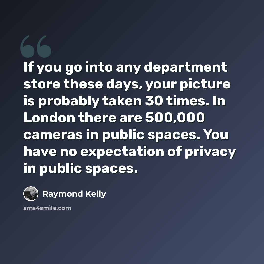 “If you go into any department store these days, your picture is probably taken 30 times. In London there are 500,000 cameras in public spaces. You have no expectation of privacy in public spaces.” quote by Raymond Kelly