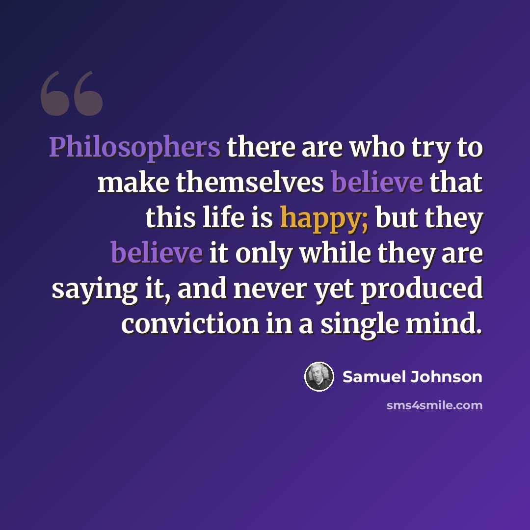 “Philosophers there are who try to make themselves believe that this life is happy; but they believe it only while they are saying it, and never yet produced conviction in a single mind.” quote by Samuel Johnson