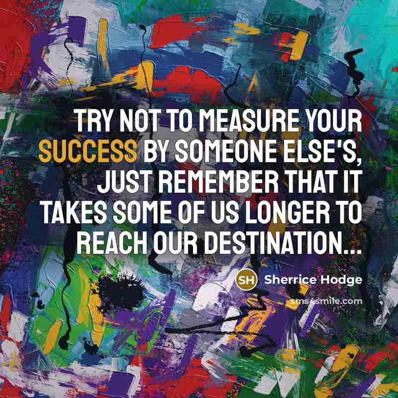“Try not to measure your success by someone else's, just remember that it takes some of us longer to reach our destination...” quote by Sherrice Hodge