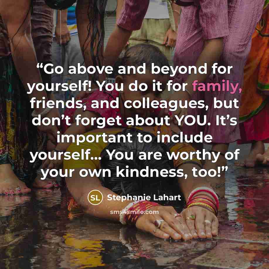 “Go above and beyond for yourself! You do it for family, friends, and colleagues, but don’t forget about YOU. It’s important to include yourself… You are worthy of your own kindness, too!” quote by Stephanie Lahart