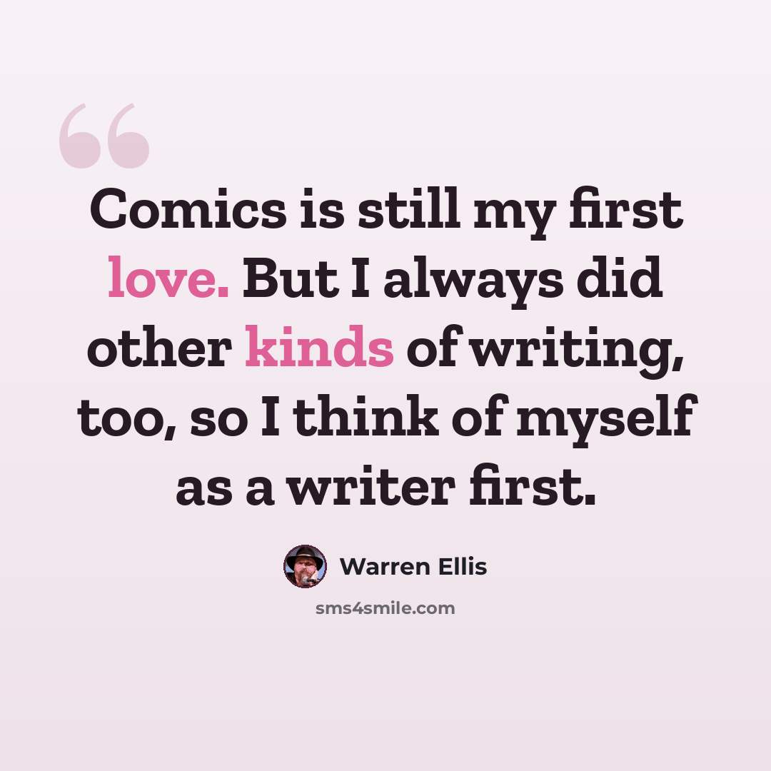 “Comics is still my first love. But I always did other kinds of writing, too, so I think of myself as a writer first.” quote by Warren Ellis