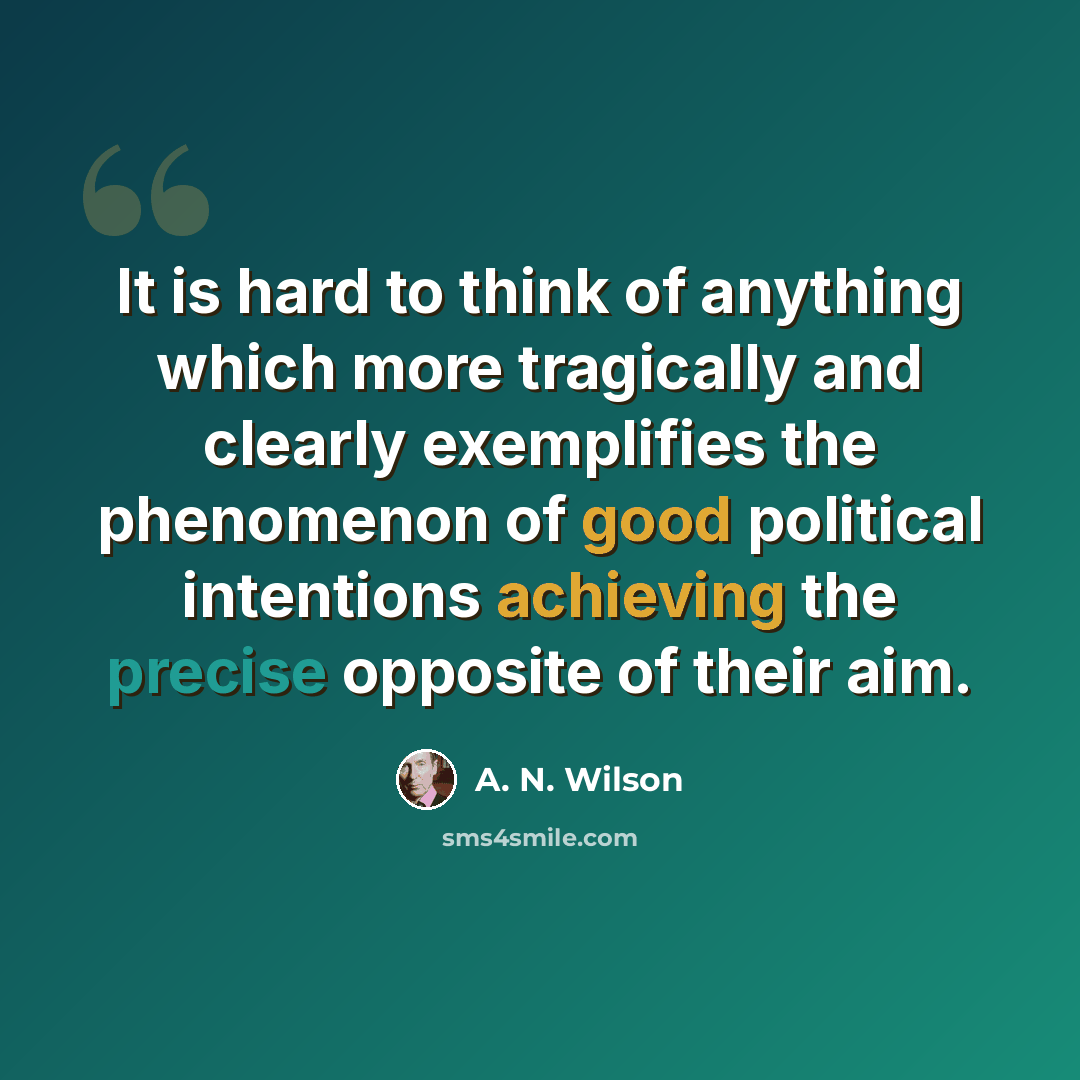 “It is hard to think of anything which more tragically and clearly exemplifies the phenomenon of good political intentions achieving the precise opposite of their aim.” quote by A. N. Wilson
