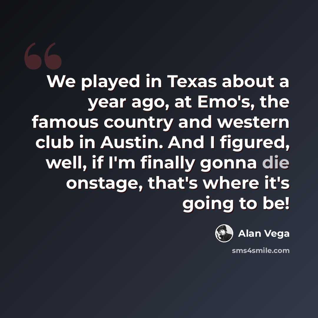 “We played in Texas about a year ago, at Emo's, the famous country and western club in Austin. And I figured, well, if I'm finally gonna die onstage, that's where it's going to be!” quote by Alan Vega
