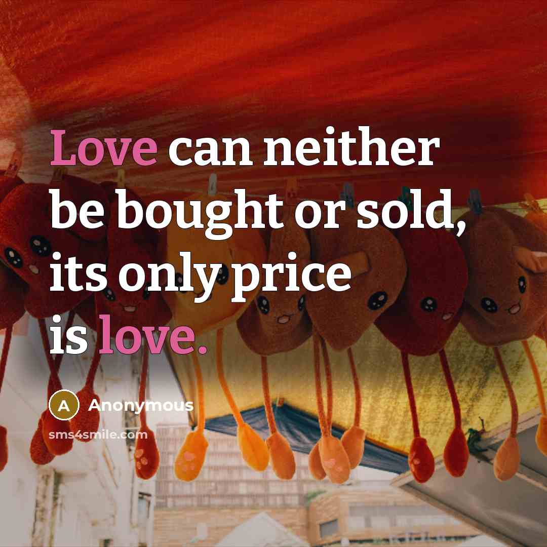 “Love can neither be bought or sold, its only price is love.” quote by Anonymous