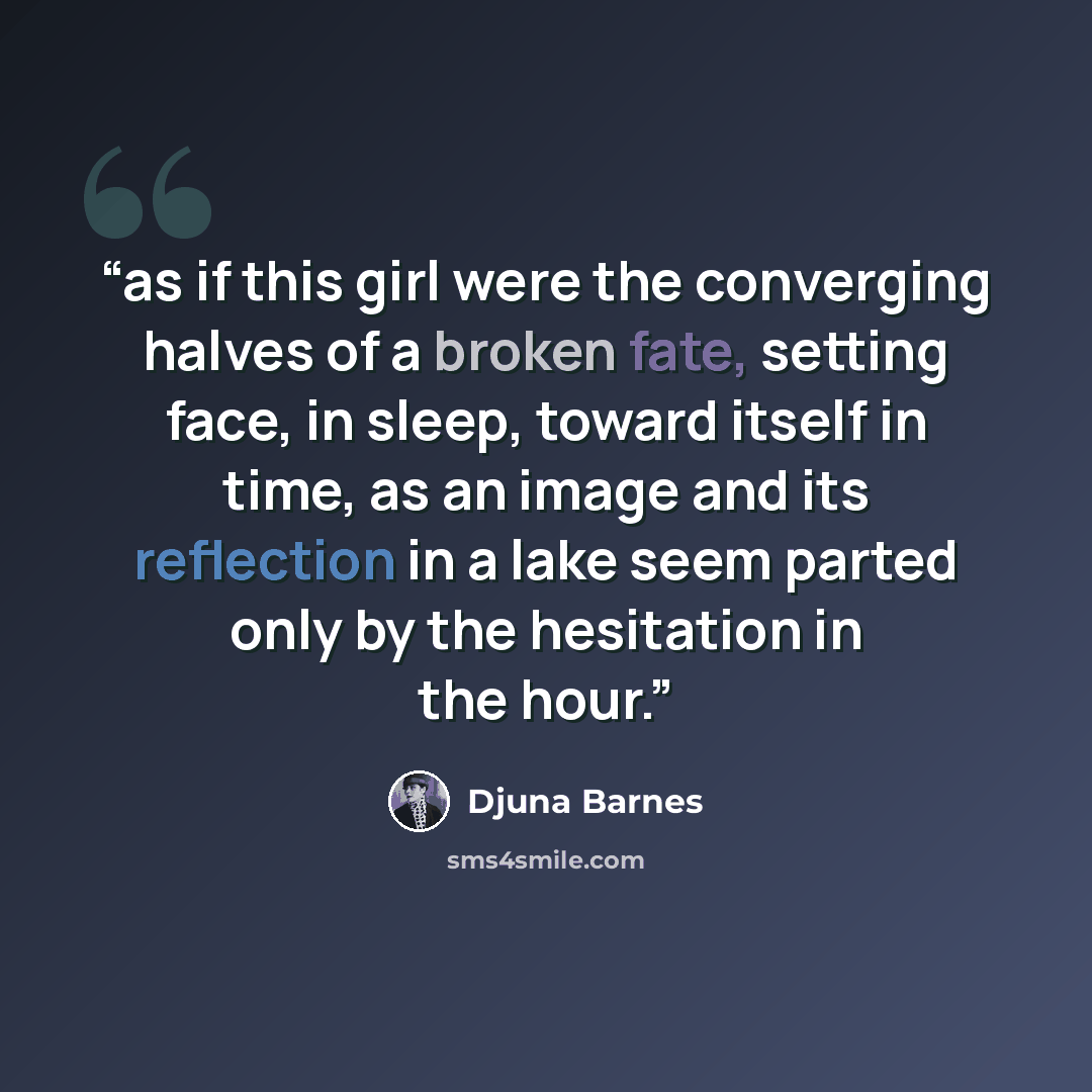 “as if this girl were the converging halves of a broken fate, setting face, in sleep, toward itself in time, as an image and its reflection in a lake seem parted only by the hesitation in the hour.” quote by Djuna Barnes