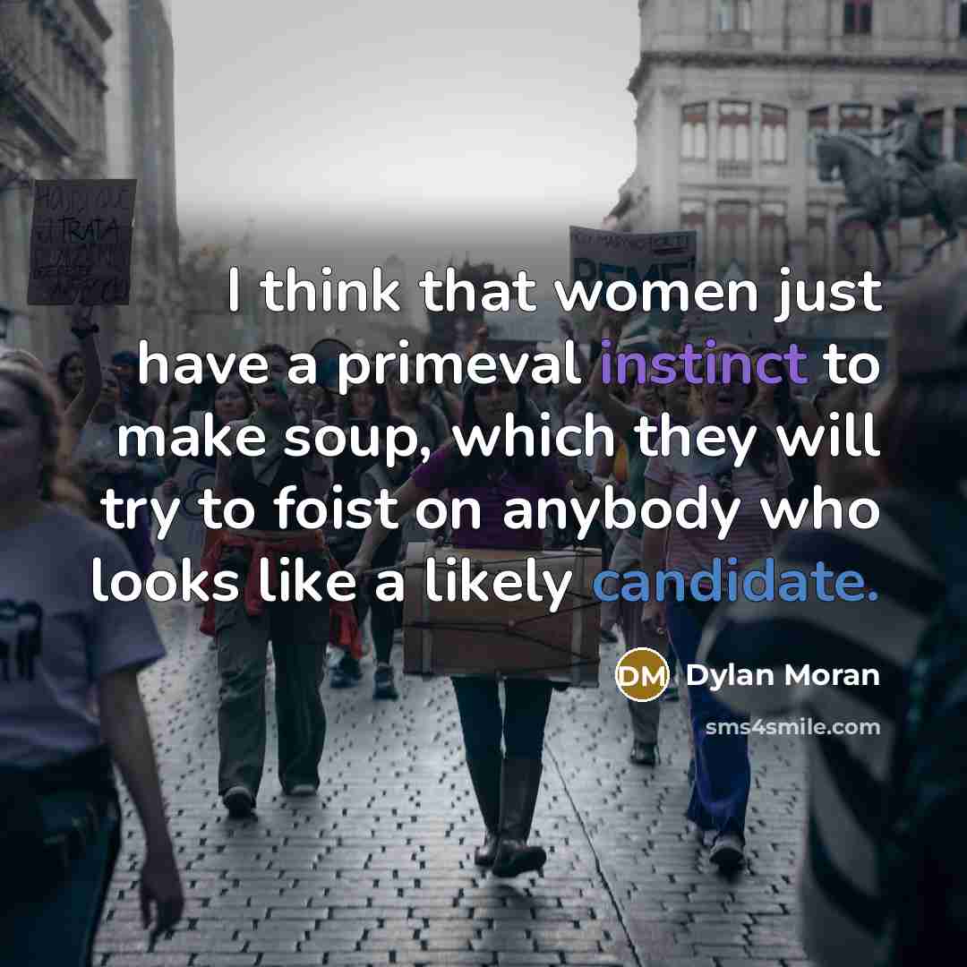 “I think that women just have a primeval instinct to make soup, which they will try to foist on anybody who looks like a likely candidate.” quote by Dylan Moran