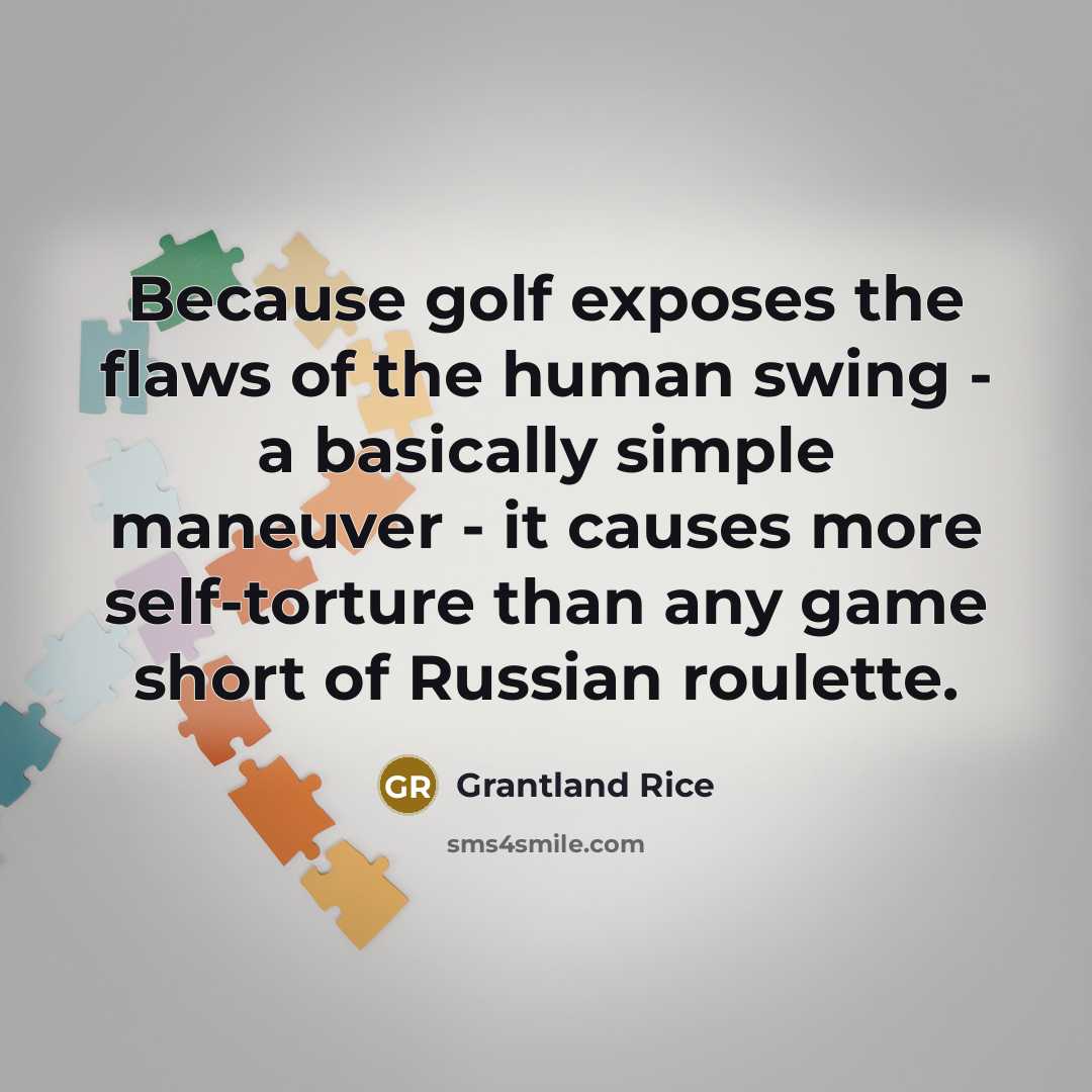 “Because golf exposes the flaws of the human swing - a basically simple maneuver - it causes more self-torture than any game short of Russian roulette.” quote by Grantland Rice