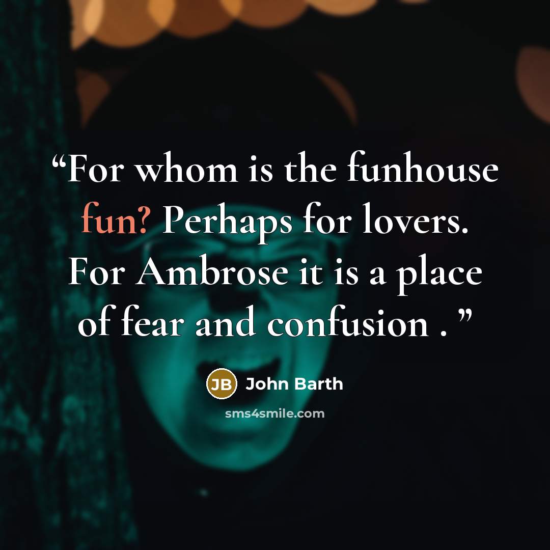 “For whom is the funhouse fun? Perhaps for lovers. For Ambrose it is a place of fear and confusion .” quote by John Barth